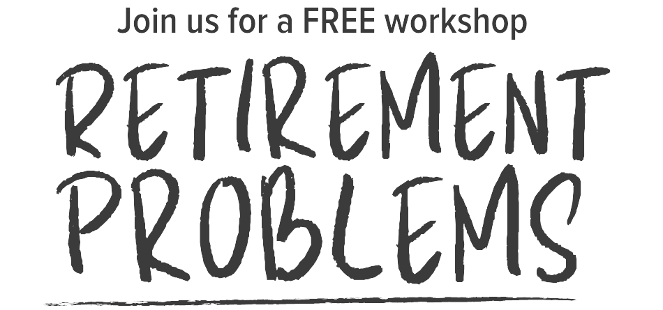 Join us for a Free Workshop: Retirement Problems